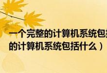 一個完整的計算機系統(tǒng)包括什么和什么兩大部分（一個完整的計算機系統(tǒng)包括什么）