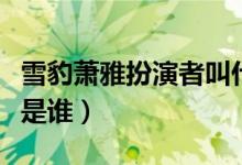 雪豹蕭雅扮演者叫什么名字（雪豹蕭雅扮演者是誰(shuí)）