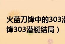 火藍刀鋒中的303潛艇最終是否找到（火藍刀鋒303潛艇結(jié)局）