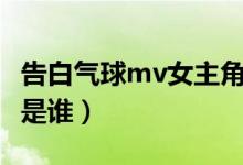 告白氣球mv女主角采訪（告白氣球mv女主角是誰(shuí)）