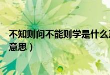 不知?jiǎng)t問(wèn)不能則學(xué)是什么意思呢（不知?jiǎng)t問(wèn)不能則學(xué)是什么意思）