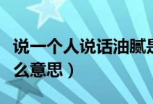 說(shuō)一個(gè)人說(shuō)話油膩是什么意思（說(shuō)話油膩是什么意思）