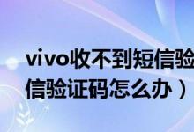 vivo收不到短信驗證碼延遲（vivo收不到短信驗證碼怎么辦）