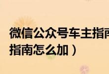 微信公眾號(hào)車主指南可信嗎（微信公眾號(hào)車主指南怎么加）