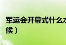 軍運會開幕式什么水平（軍運會開幕式什么時候）