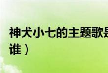 神犬小七的主題歌是什么（神犬小七的主人是誰）