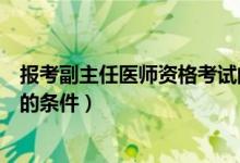 報考副主任醫(yī)師資格考試的條件（報考副主任醫(yī)師資格考試的條件）