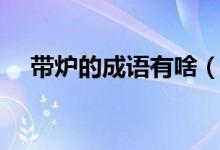帶爐的成語有啥（帶爐的成語有哪個(gè)些）