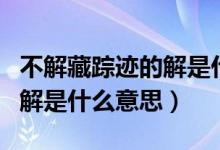 不解藏蹤跡的解是什么意思?。ú唤獠刿欅E的解是什么意思）
