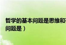 哲學(xué)的基本問題是思維和存在的辯證關(guān)系問題（哲學(xué)的基本問題是）
