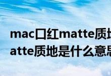 mac口紅matte質(zhì)地都有哪幾個(gè)色號(hào)（口紅matte質(zhì)地是什么意思）