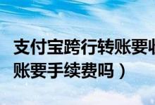 支付寶跨行轉(zhuǎn)賬要收手續(xù)費(fèi)嗎（支付寶跨行轉(zhuǎn)賬要手續(xù)費(fèi)嗎）