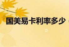 國(guó)美易卡利率多少（國(guó)美易卡利率是多少）