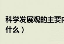 科學(xué)發(fā)展觀的主要內(nèi)容（科學(xué)發(fā)展觀的內(nèi)涵是什么）