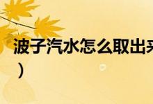 波子汽水怎么取出來(lái)（波子汽水怎么取出彈珠）