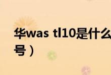 華was tl10是什么型號(hào)（was tl10是什么型號(hào)）
