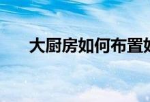 大廚房如何布置好（介紹這幾個(gè)技巧）