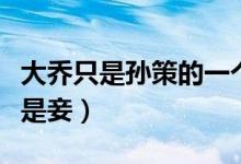 大喬只是孫策的一個(gè)妾（孫策的妻子是誰(shuí)大喬是妾）