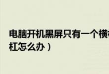 電腦開機(jī)黑屏只有一個(gè)橫杠不動(dòng)（電腦開機(jī)黑屏只有一個(gè)橫杠怎么辦）