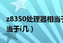 z8350處理器相當于i5幾代（z8350處理器相當于i幾）
