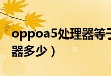 oppoa5處理器等于驍龍多少（oppoa5處理器多少）