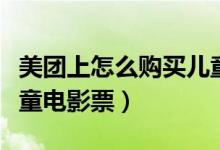 美團(tuán)上怎么購(gòu)買兒童機(jī)票（美團(tuán)上怎么購(gòu)買兒童電影票）