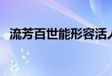 流芳百世能形容活人嗎（流芳百世對(duì)什么）
