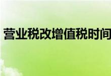 營(yíng)業(yè)稅改增值稅時(shí)間（營(yíng)業(yè)稅改增值稅時(shí)間）