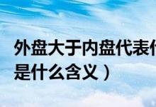 外盤大于內(nèi)盤代表什么意思（外盤和內(nèi)盤分別是什么含義）