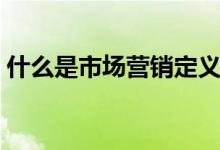 什么是市場(chǎng)營(yíng)銷(xiāo)定義（什么是市場(chǎng)營(yíng)銷(xiāo)專(zhuān)業(yè)）