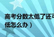 高考分數(shù)太低了還可以讀大學嗎(高考分數(shù)太低怎么辦)