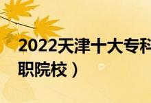 2022天津十大專科學校排名（天津最好的高職院校）