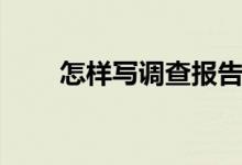 怎樣寫(xiě)調(diào)查報(bào)告（調(diào)查報(bào)告怎么寫(xiě)）
