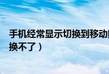 手機經常顯示切換到移動數據（手機默認移動數據為什么切換不了）