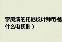 李威演的托尼設計師電視劇叫什么（李威演的托尼設計師是什么電視?。?class=