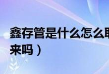 鑫存管是什么怎么取出來(lái)（鑫存管的錢(qián)能拿出來(lái)嗎）