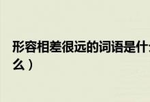 形容相差很遠(yuǎn)的詞語(yǔ)是什么（比喻彼此相差太遠(yuǎn)的詞語(yǔ)是什么）