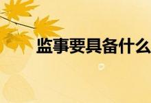 監(jiān)事要具備什么資格才能參加考試？