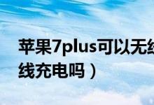 蘋(píng)果7plus可以無(wú)線充嗎（蘋(píng)果7plus可以無(wú)線充電嗎）