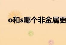 o和s哪個非金屬更強（o和s哪個是開關(guān)）
