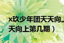 x玖少年團天天向上是第幾期（x玖少年團天天向上第幾期）