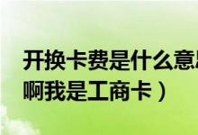 開換卡費(fèi)是什么意思?（開換卡費(fèi)是什么意思啊我是工商卡）