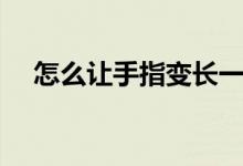 怎么讓手指變長(zhǎng)一點(diǎn)（怎么讓手指變長(zhǎng)）