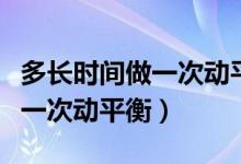 多長時間做一次動平衡四輪定位（多長時間做一次動平衡）