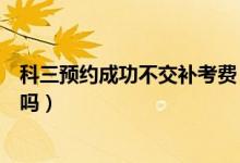 科三預(yù)約成功不交補(bǔ)考費(fèi)（科三沒(méi)交補(bǔ)考費(fèi)預(yù)約成功了能考嗎）
