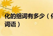 化的組詞有多少（化字組詞用化字能組多少個(gè)詞語）