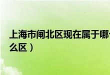 上海市閘北區(qū)現(xiàn)在屬于哪個(gè)區(qū)?。ㄉ虾Ｊ虚l北區(qū)現(xiàn)在屬于什么區(qū)）