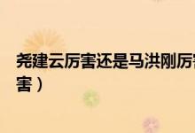 堯建云厲害還是馬洪剛厲害（馬洪剛堯建云鄭泰順三個(gè)誰厲害）