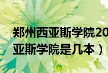 鄭州西亞斯學院2021年錄取分數(shù)線（鄭州西亞斯學院是幾本）