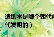 造紙術是哪個朝代被發(fā)明的（造紙術是哪個朝代發(fā)明的）
